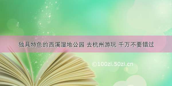 独具特色的西溪湿地公园 去杭州游玩 千万不要错过