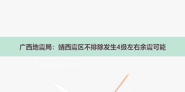 广西地震局：靖西震区不排除发生4级左右余震可能