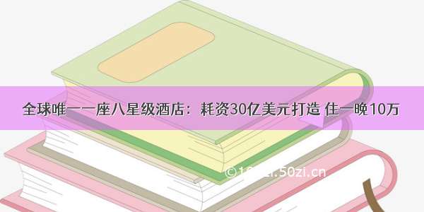 全球唯一一座八星级酒店：耗资30亿美元打造 住一晚10万