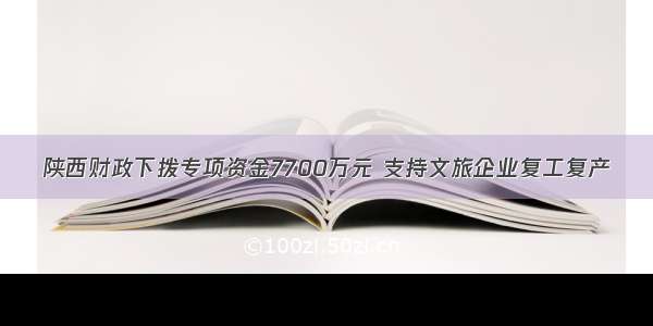 陕西财政下拨专项资金7700万元 支持文旅企业复工复产