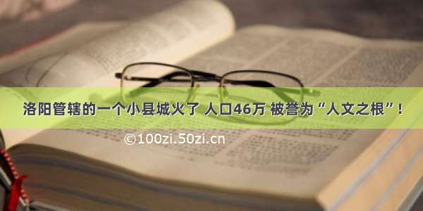 洛阳管辖的一个小县城火了 人口46万 被誉为“人文之根”！