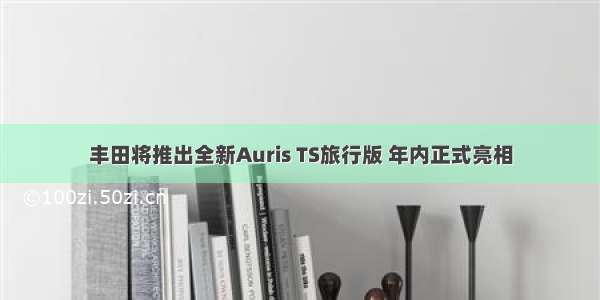 丰田将推出全新Auris TS旅行版 年内正式亮相