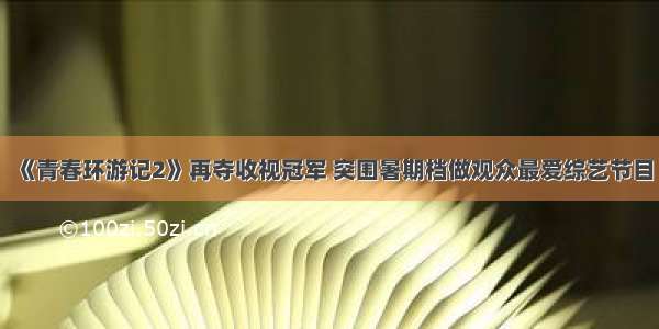 《青春环游记2》再夺收视冠军 突围暑期档做观众最爱综艺节目