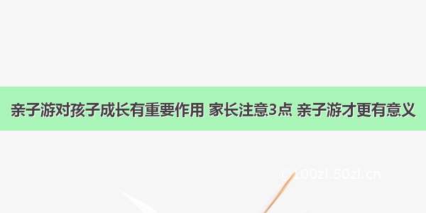 亲子游对孩子成长有重要作用 家长注意3点 亲子游才更有意义