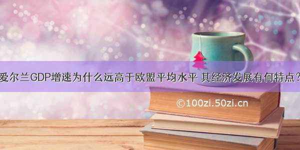 爱尔兰GDP增速为什么远高于欧盟平均水平 其经济发展有何特点？