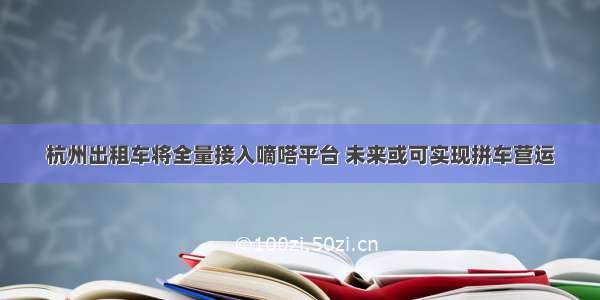 杭州出租车将全量接入嘀嗒平台 未来或可实现拼车营运