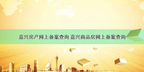 嘉兴房产网上备案查询 嘉兴商品房网上备案查询