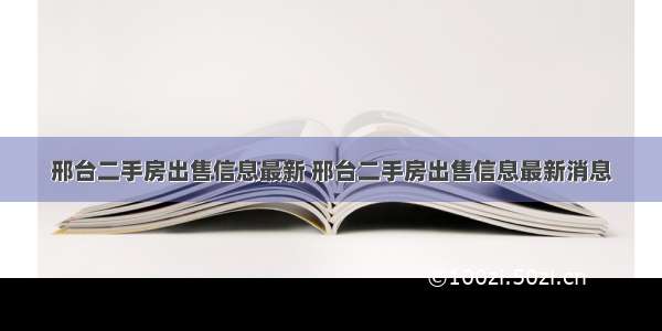 邢台二手房出售信息最新 邢台二手房出售信息最新消息