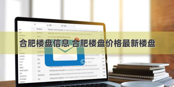 合肥楼盘信息 合肥楼盘价格最新楼盘