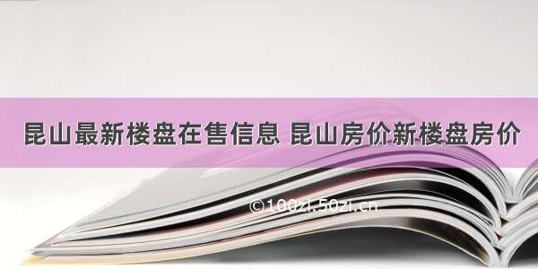 昆山最新楼盘在售信息 昆山房价新楼盘房价