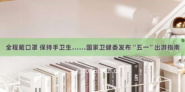 全程戴口罩 保持手卫生……国家卫健委发布“五一”出游指南