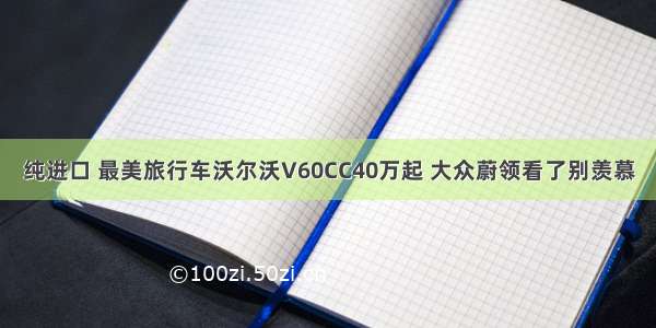 纯进口 最美旅行车沃尔沃V60CC40万起 大众蔚领看了别羡慕