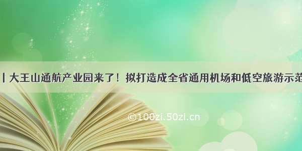 城事丨大王山通航产业园来了！拟打造成全省通用机场和低空旅游示范基地