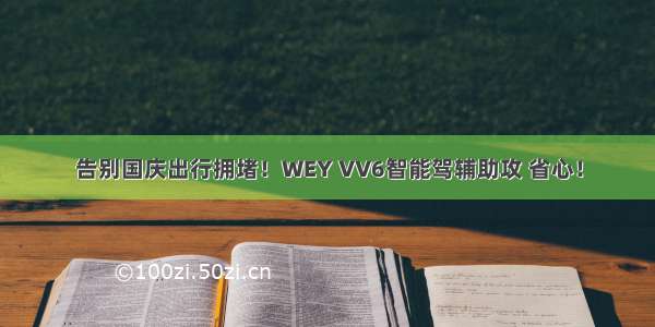 告别国庆出行拥堵！WEY VV6智能驾辅助攻 省心！