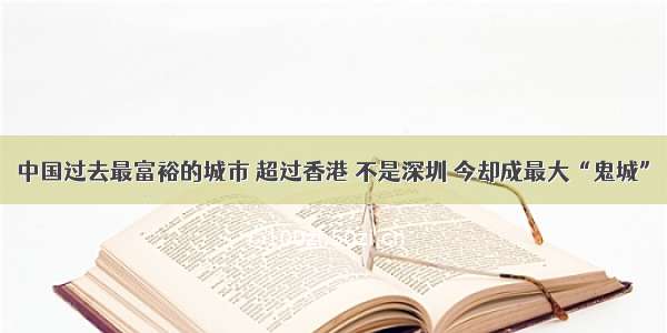 中国过去最富裕的城市 超过香港 不是深圳 今却成最大“鬼城”