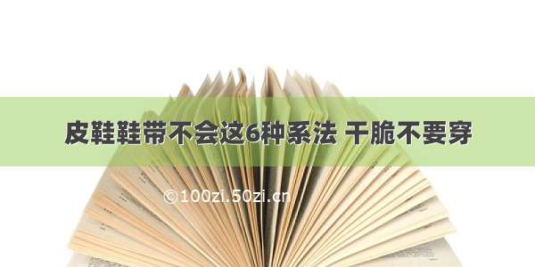 皮鞋鞋带不会这6种系法 干脆不要穿