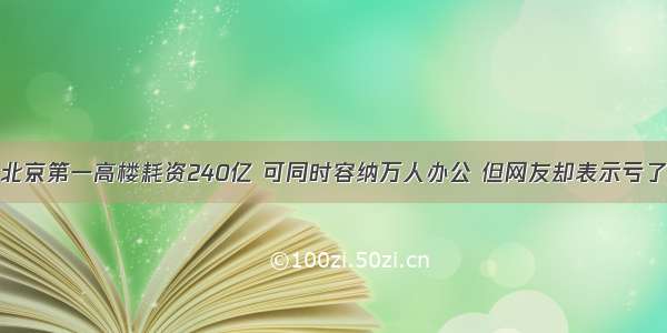 北京第一高楼耗资240亿 可同时容纳万人办公 但网友却表示亏了