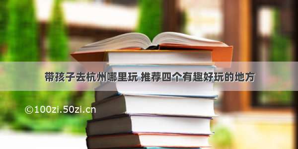 带孩子去杭州哪里玩 推荐四个有趣好玩的地方