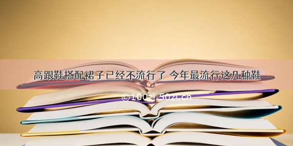 高跟鞋搭配裙子已经不流行了 今年最流行这几种鞋