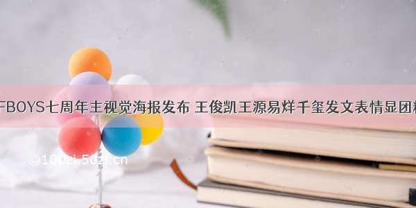 TFBOYS七周年主视觉海报发布 王俊凯王源易烊千玺发文表情显团糖
