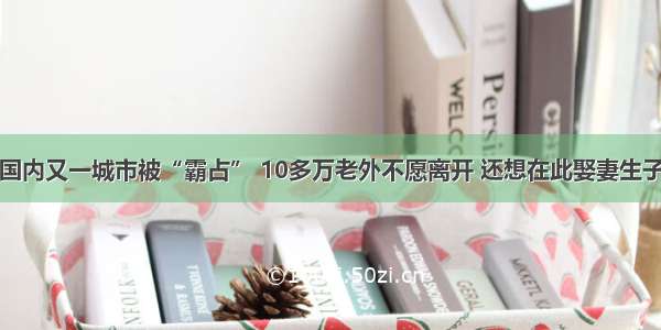 国内又一城市被“霸占” 10多万老外不愿离开 还想在此娶妻生子