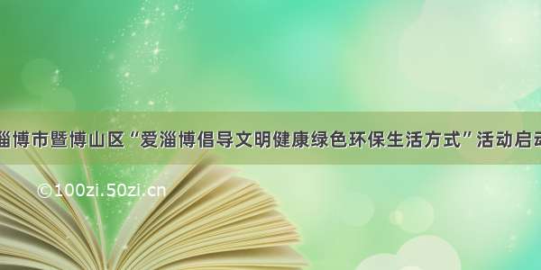 淄博市暨博山区“爱淄博倡导文明健康绿色环保生活方式”活动启动