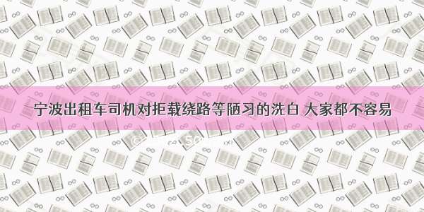 宁波出租车司机对拒载绕路等陋习的洗白 大家都不容易