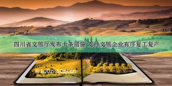 四川省文旅厅发布十条措施 支持文旅企业有序复工复产