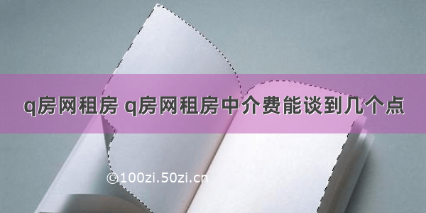 q房网租房 q房网租房中介费能谈到几个点