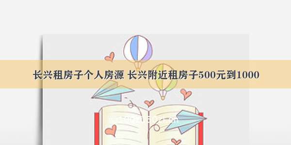 长兴租房子个人房源 长兴附近租房子500元到1000