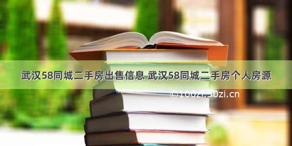 武汉58同城二手房出售信息 武汉58同城二手房个人房源