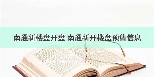 南通新楼盘开盘 南通新开楼盘预售信息