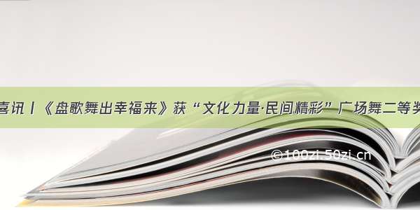 喜讯丨《盘歌舞出幸福来》获“文化力量·民间精彩”广场舞二等奖