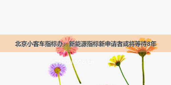 北京小客车指标办：新能源指标新申请者或将等待8年