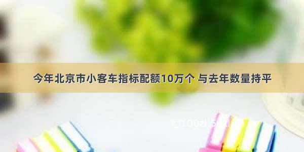 今年北京市小客车指标配额10万个 与去年数量持平