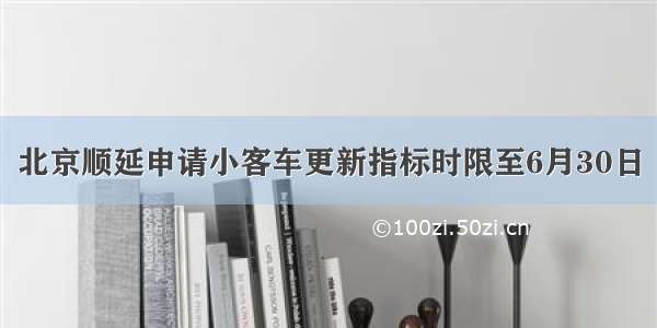 北京顺延申请小客车更新指标时限至6月30日