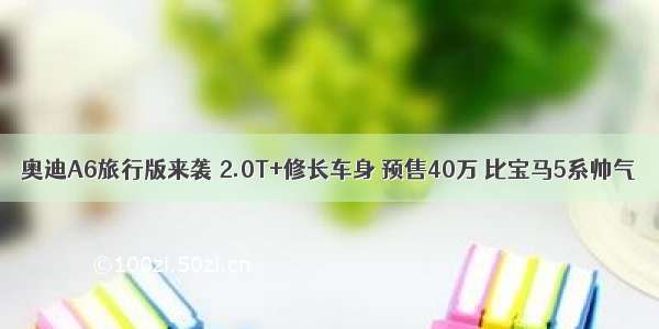 奥迪A6旅行版来袭 2.0T+修长车身 预售40万 比宝马5系帅气