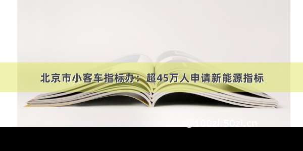 北京市小客车指标办：超45万人申请新能源指标