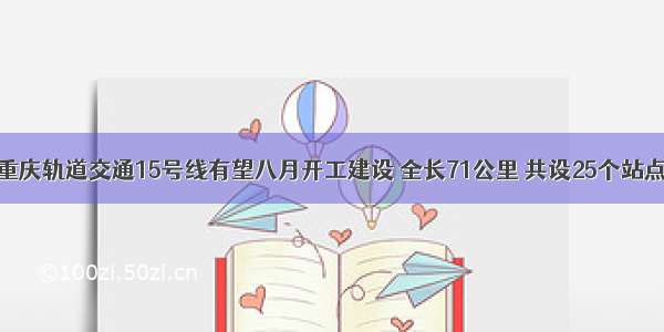 重庆轨道交通15号线有望八月开工建设 全长71公里 共设25个站点