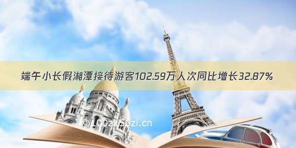 端午小长假湘潭接待游客102.59万人次同比增长32.87%