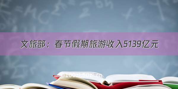 文旅部：春节假期旅游收入5139亿元