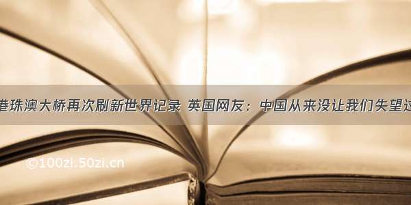 港珠澳大桥再次刷新世界记录 英国网友：中国从来没让我们失望过