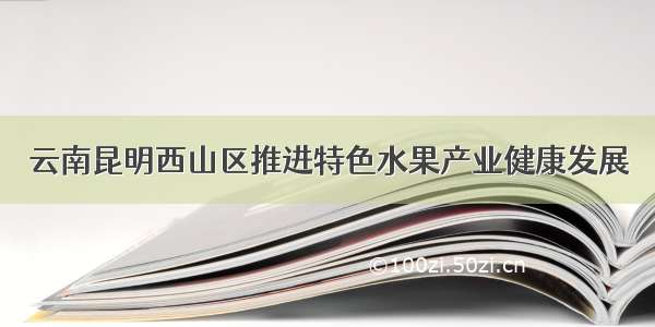 云南昆明西山区推进特色水果产业健康发展