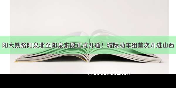 阳大铁路阳泉北至阳泉东段正式开通！城际动车组首次开进山西