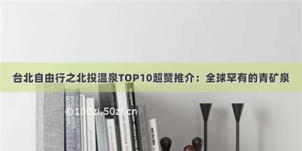 台北自由行之北投温泉TOP10超赞推介：全球罕有的青矿泉