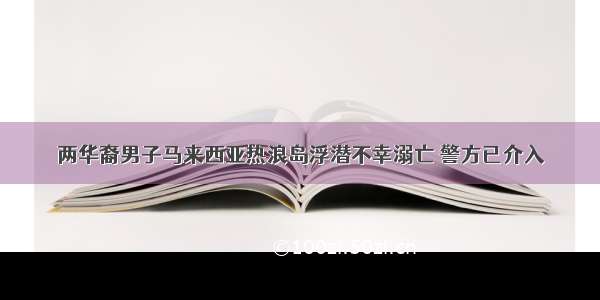 两华裔男子马来西亚热浪岛浮潜不幸溺亡 警方已介入