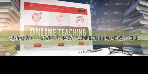 强拆警告！《彩虹六号 围攻》职业联赛11月9日登陆日本