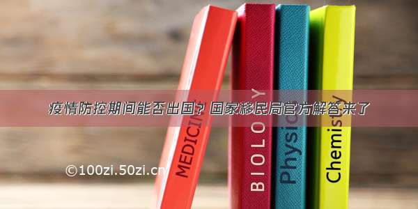 疫情防控期间能否出国？国家移民局官方解答来了