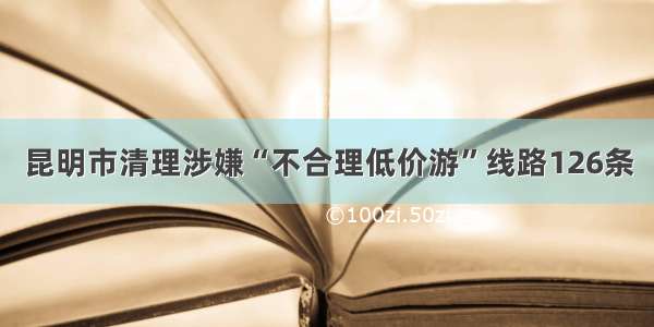 昆明市清理涉嫌“不合理低价游”线路126条