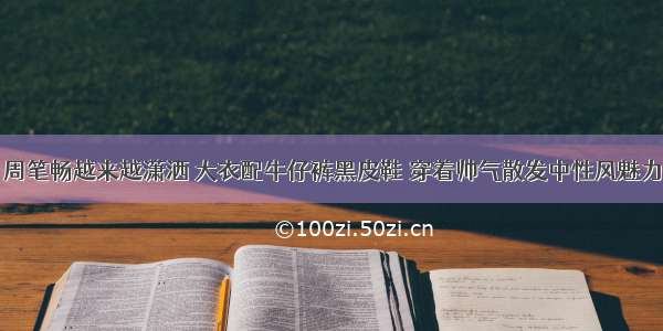 周笔畅越来越潇洒 大衣配牛仔裤黑皮鞋 穿着帅气散发中性风魅力